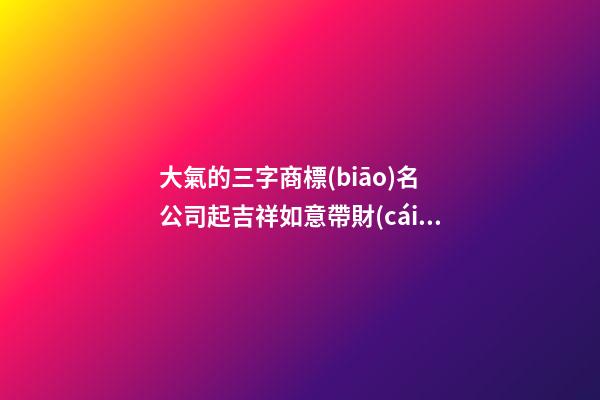大氣的三字商標(biāo)名 公司起吉祥如意帶財(cái)運(yùn)好名-名學(xué)網(wǎng)-第1張-公司起名-玄機(jī)派
